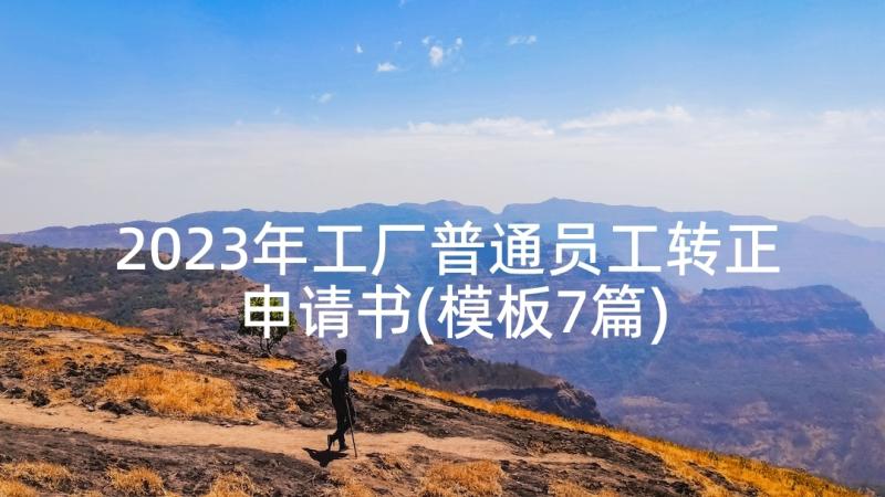 2023年工厂普通员工转正申请书(模板7篇)