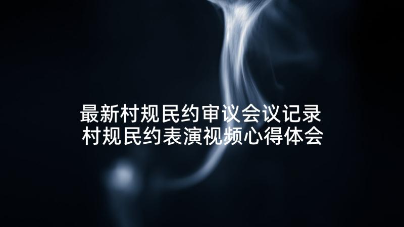 最新村规民约审议会议记录 村规民约表演视频心得体会(实用8篇)