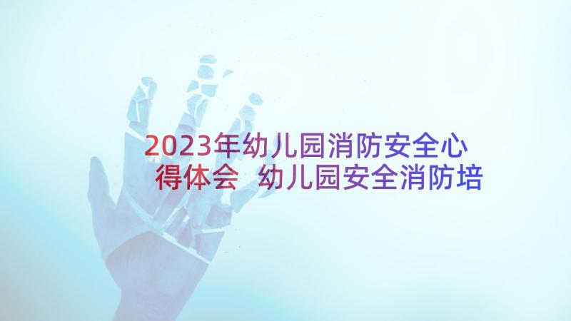 2023年幼儿园消防安全心得体会 幼儿园安全消防培训心得(优秀5篇)