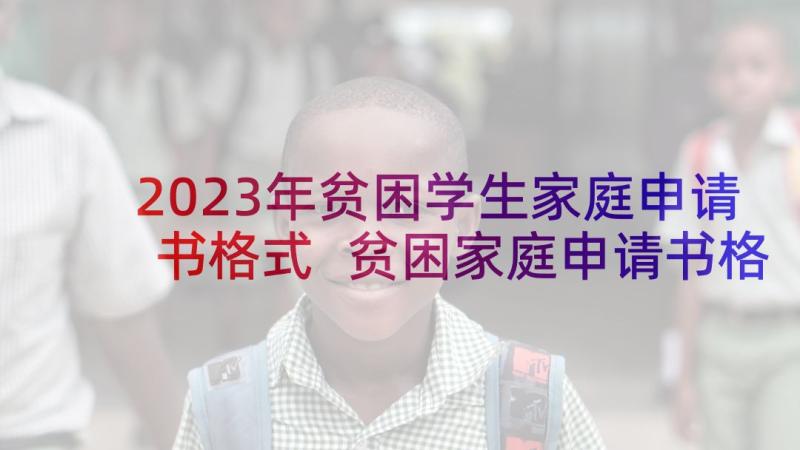 2023年贫困学生家庭申请书格式 贫困家庭申请书格式(汇总7篇)