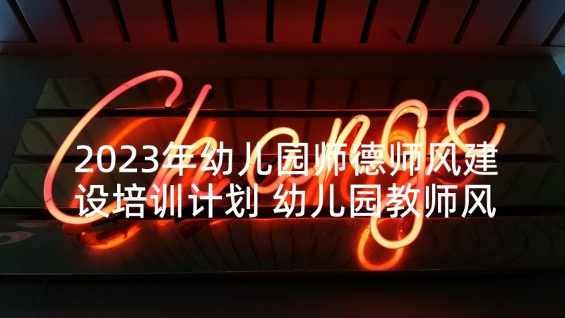 2023年幼儿园师德师风建设培训计划 幼儿园教师风师德方案(大全7篇)