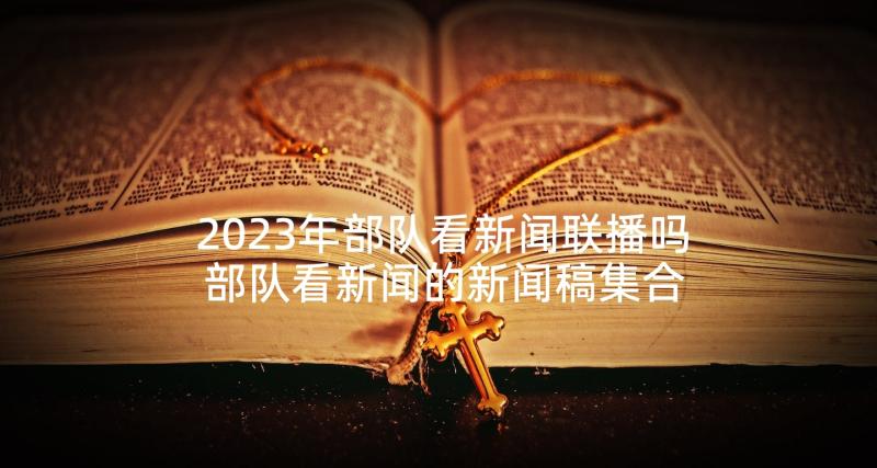 2023年部队看新闻联播吗 部队看新闻的新闻稿集合(实用7篇)