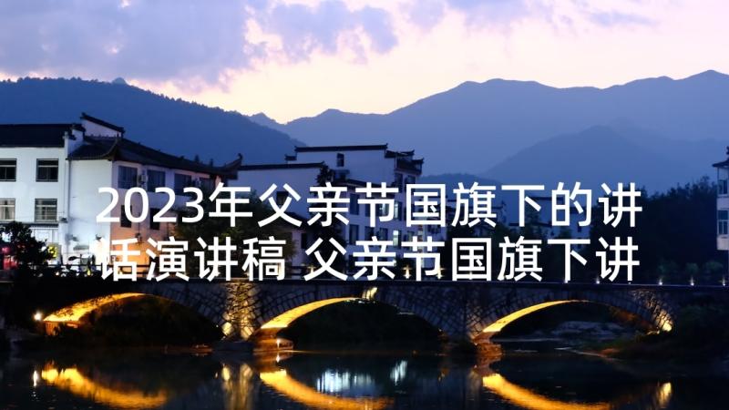 2023年父亲节国旗下的讲话演讲稿 父亲节国旗下讲话(模板7篇)