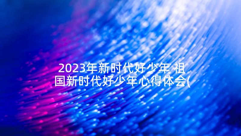 2023年新时代好少年 祖国新时代好少年心得体会(大全10篇)