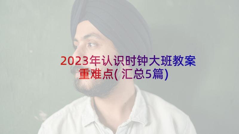 2023年认识时钟大班教案重难点(汇总5篇)