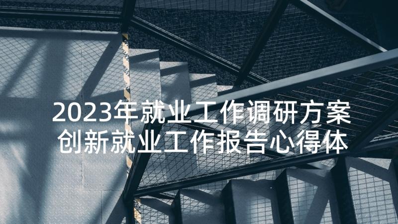 2023年就业工作调研方案 创新就业工作报告心得体会(通用6篇)