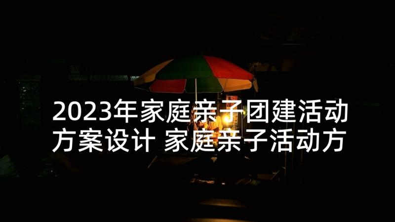 2023年家庭亲子团建活动方案设计 家庭亲子活动方案(模板5篇)