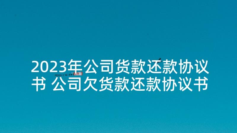 2023年公司货款还款协议书 公司欠货款还款协议书(优质5篇)