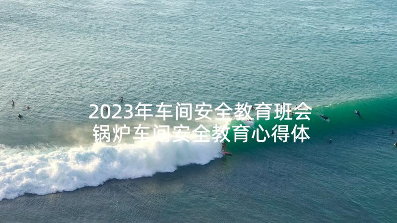 2023年车间安全教育班会 锅炉车间安全教育心得体会(汇总5篇)