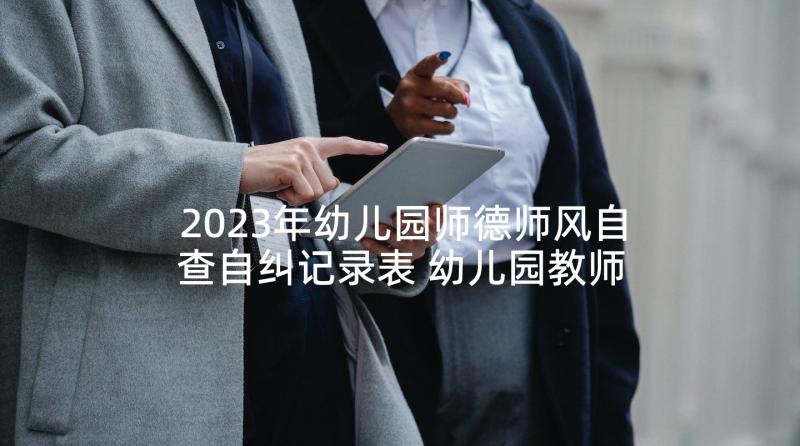 2023年幼儿园师德师风自查自纠记录表 幼儿园教师师德师风培训总结(汇总6篇)