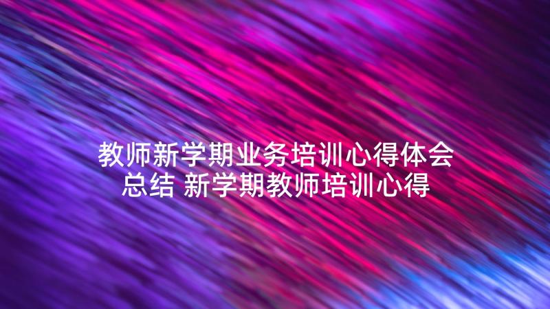 教师新学期业务培训心得体会总结 新学期教师培训心得体会(优质5篇)