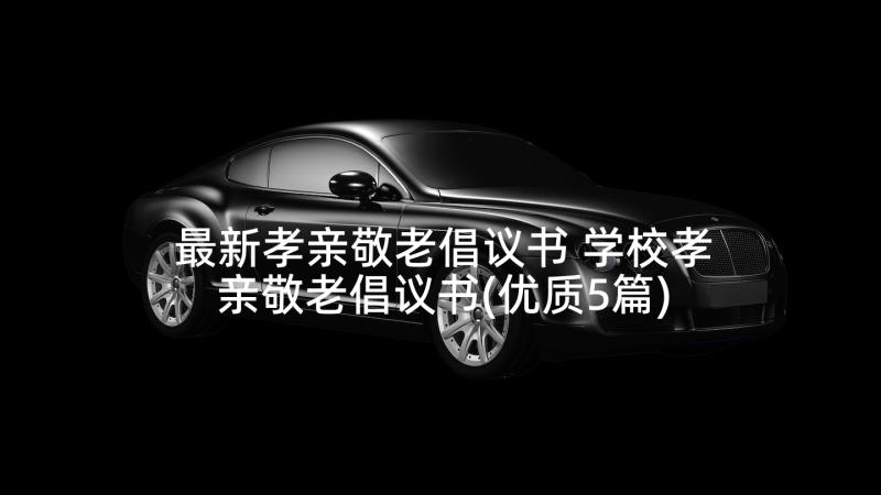 最新孝亲敬老倡议书 学校孝亲敬老倡议书(优质5篇)