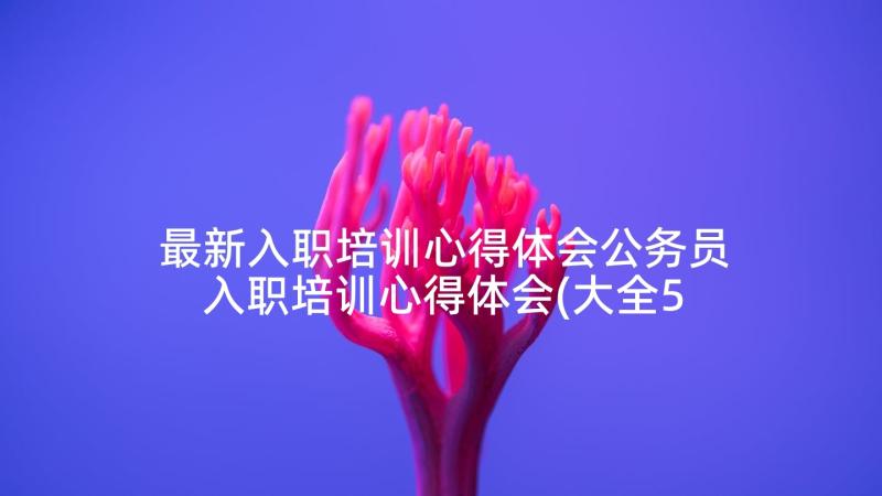 最新入职培训心得体会公务员入职培训心得体会(大全5篇)