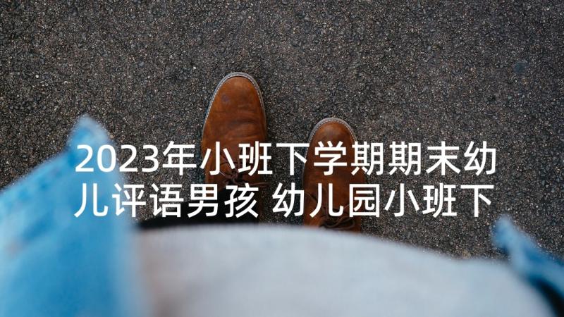 2023年小班下学期期末幼儿评语男孩 幼儿园小班下学期期末评语(实用10篇)