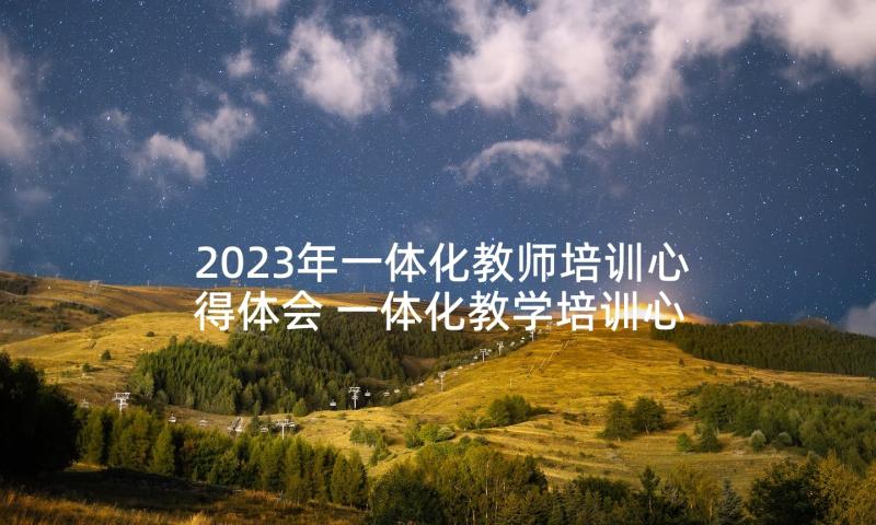 2023年一体化教师培训心得体会 一体化教学培训心得体会(大全5篇)