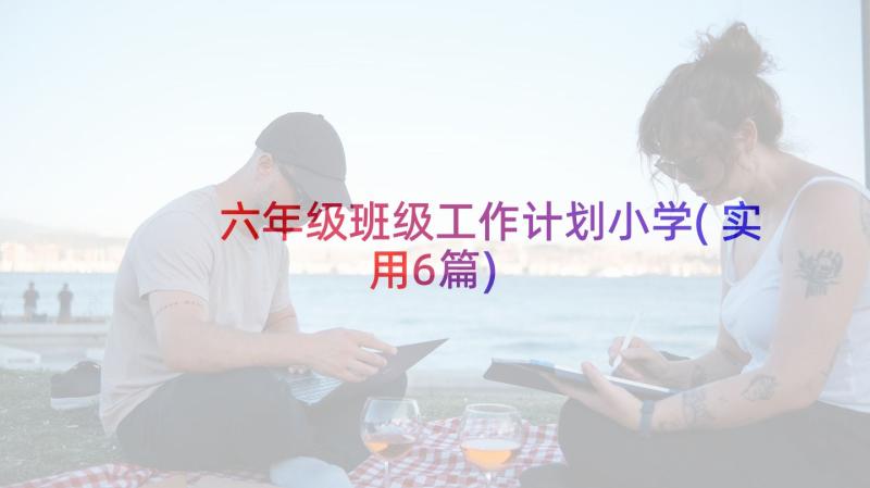 六年级班级工作计划小学(实用6篇)