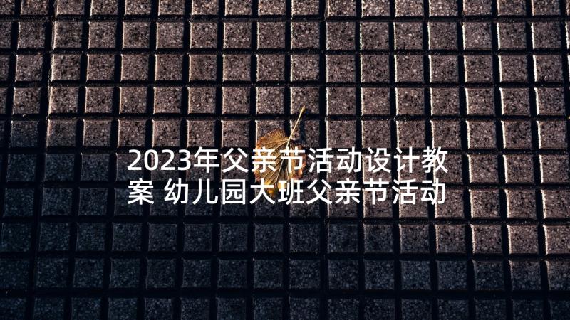 2023年父亲节活动设计教案 幼儿园大班父亲节活动方案(大全5篇)