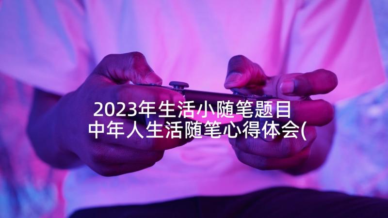 2023年生活小随笔题目 中年人生活随笔心得体会(汇总7篇)