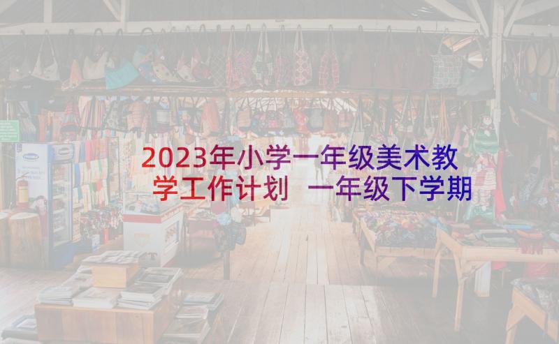 2023年小学一年级美术教学工作计划 一年级下学期教学计划(通用5篇)