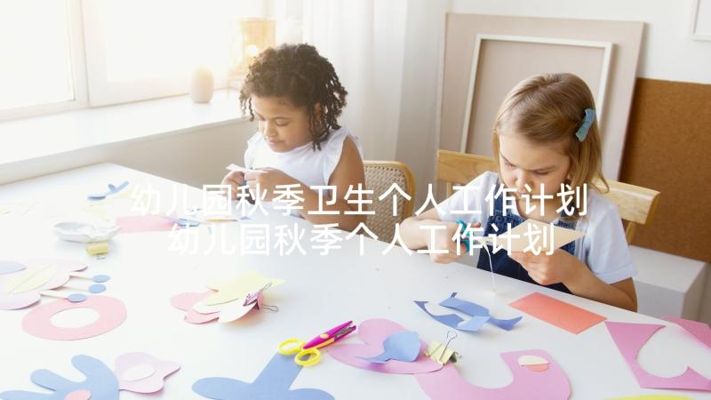 幼儿园秋季卫生个人工作计划 幼儿园秋季个人工作计划(通用5篇)