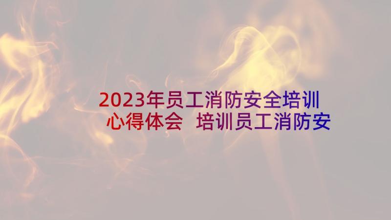 2023年员工消防安全培训心得体会 培训员工消防安全心得体会(实用6篇)