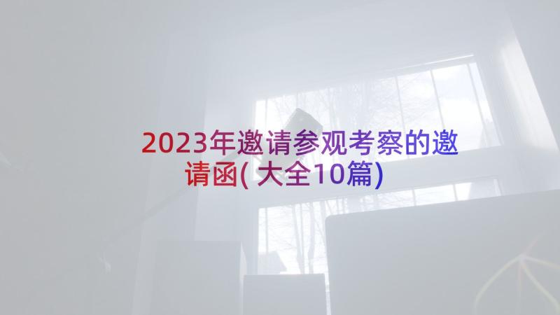 2023年邀请参观考察的邀请函(大全10篇)