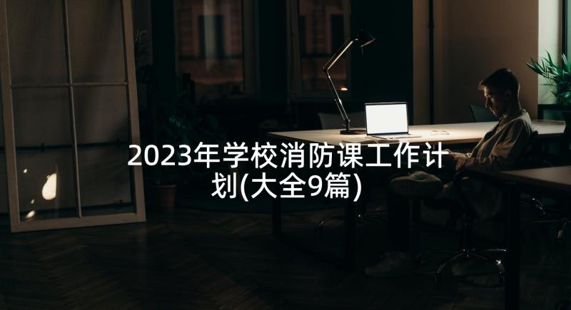 2023年学校消防课工作计划(大全9篇)