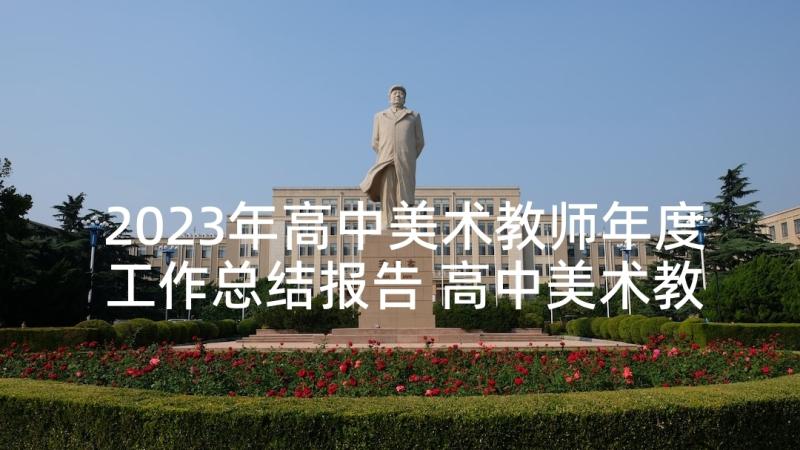 2023年高中美术教师年度工作总结报告 高中美术教师年度工作总结(通用5篇)