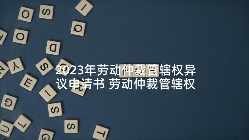 2023年劳动仲裁管辖权异议申请书 劳动仲裁管辖权限异议申请书(通用5篇)