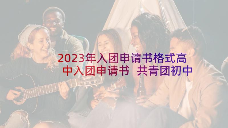 2023年入团申请书格式高中入团申请书 共青团初中入团申请书格式(优秀6篇)