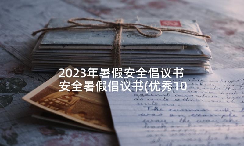 2023年暑假安全倡议书 安全暑假倡议书(优秀10篇)