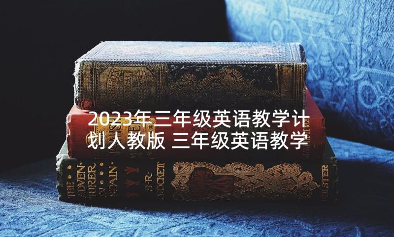 2023年三年级英语教学计划人教版 三年级英语教学计划(模板5篇)