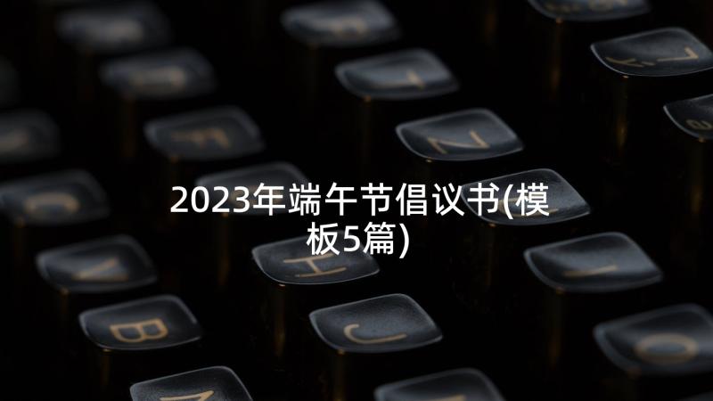 2023年端午节倡议书(模板5篇)