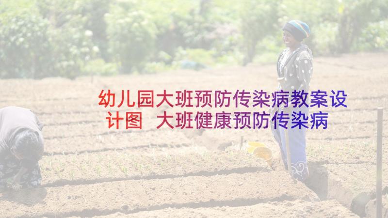 幼儿园大班预防传染病教案设计图 大班健康预防传染病教案(优秀6篇)