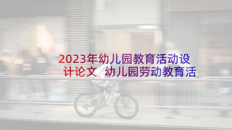 2023年幼儿园教育活动设计论文 幼儿园劳动教育活动设计方案(优质5篇)