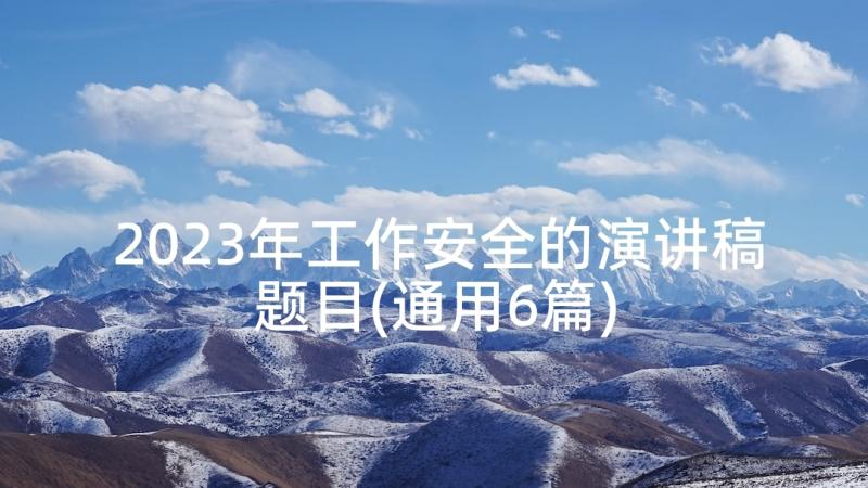 2023年工作安全的演讲稿题目(通用6篇)