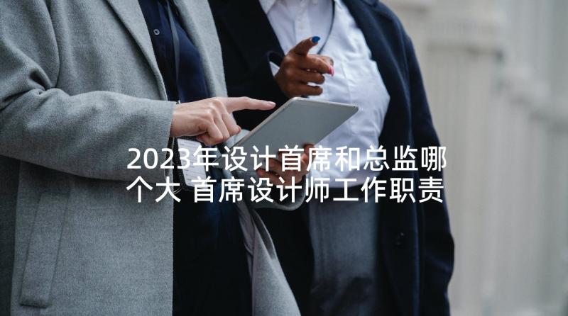 2023年设计首席和总监哪个大 首席设计师工作职责(汇总10篇)