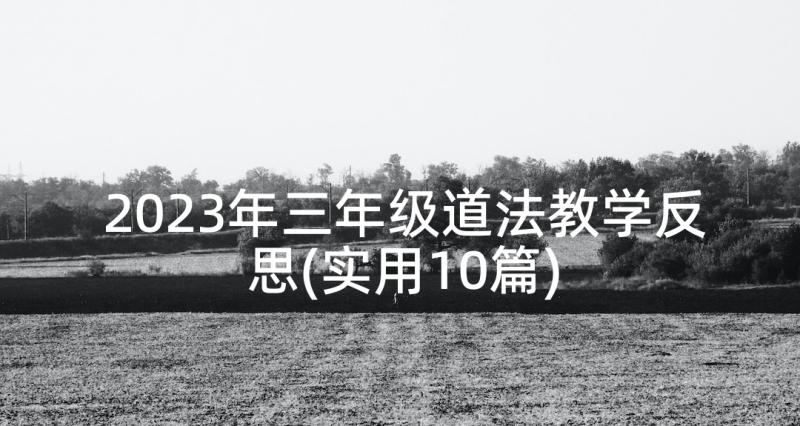 2023年三年级道法教学反思(实用10篇)