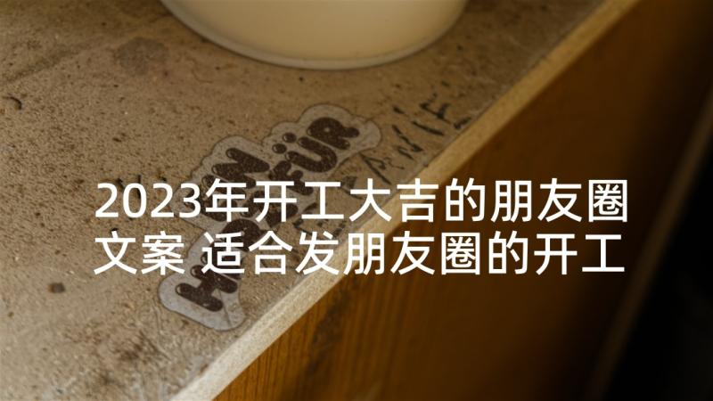 2023年开工大吉的朋友圈文案 适合发朋友圈的开工大吉文案(优质5篇)