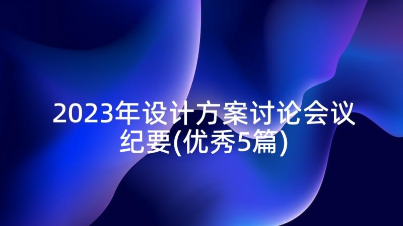 2023年设计方案讨论会议纪要(优秀5篇)