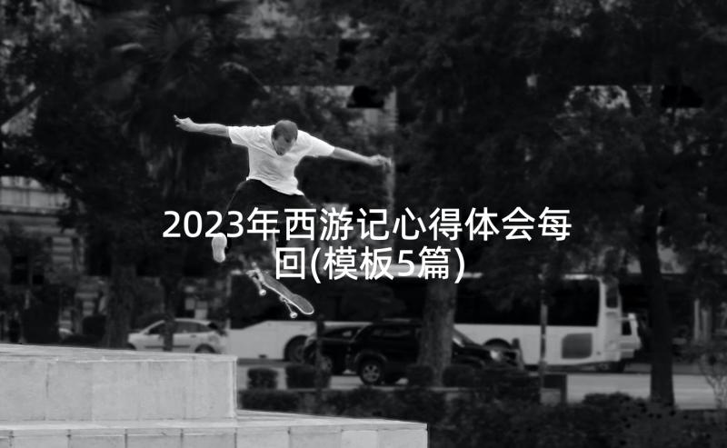 2023年西游记心得体会每回(模板5篇)