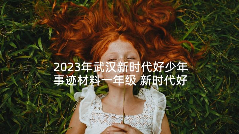 2023年武汉新时代好少年事迹材料一年级 新时代好少年事迹材料一年级全文(模板5篇)