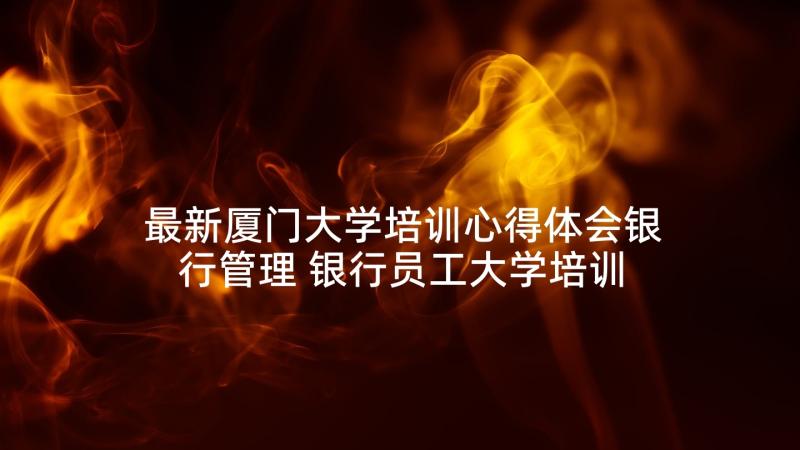 最新厦门大学培训心得体会银行管理 银行员工大学培训心得体会(模板5篇)