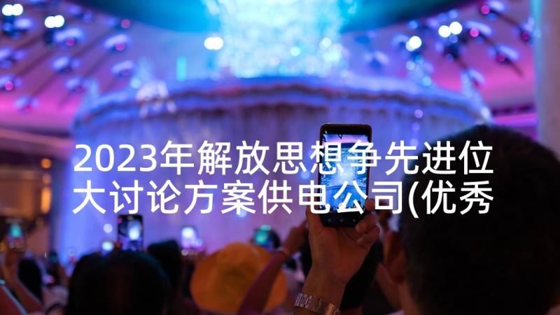 2023年解放思想争先进位大讨论方案供电公司(优秀10篇)