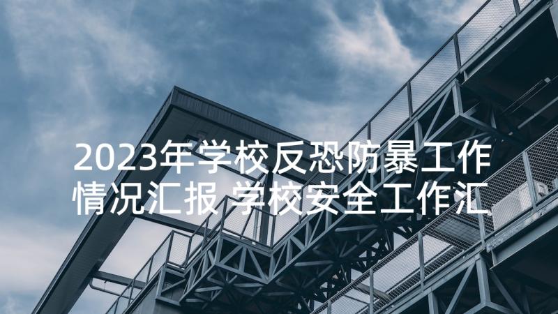 2023年学校反恐防暴工作情况汇报 学校安全工作汇报材料(优质8篇)