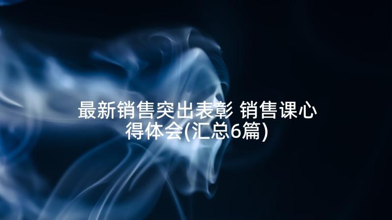 最新销售突出表彰 销售课心得体会(汇总6篇)