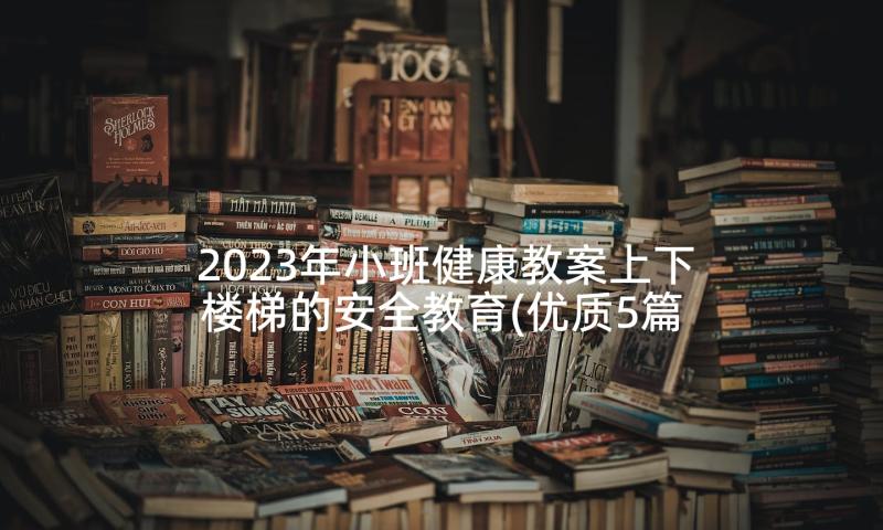 2023年小班健康教案上下楼梯的安全教育(优质5篇)