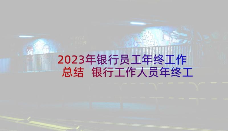 2023年银行员工年终工作总结 银行工作人员年终工作总结(精选5篇)