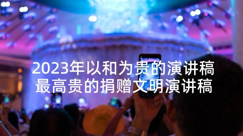 2023年以和为贵的演讲稿 最高贵的捐赠文明演讲稿(优质5篇)