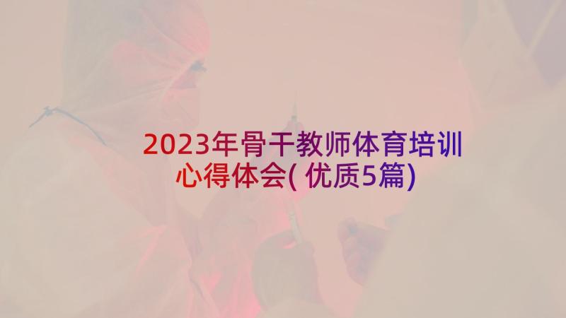 2023年骨干教师体育培训心得体会(优质5篇)